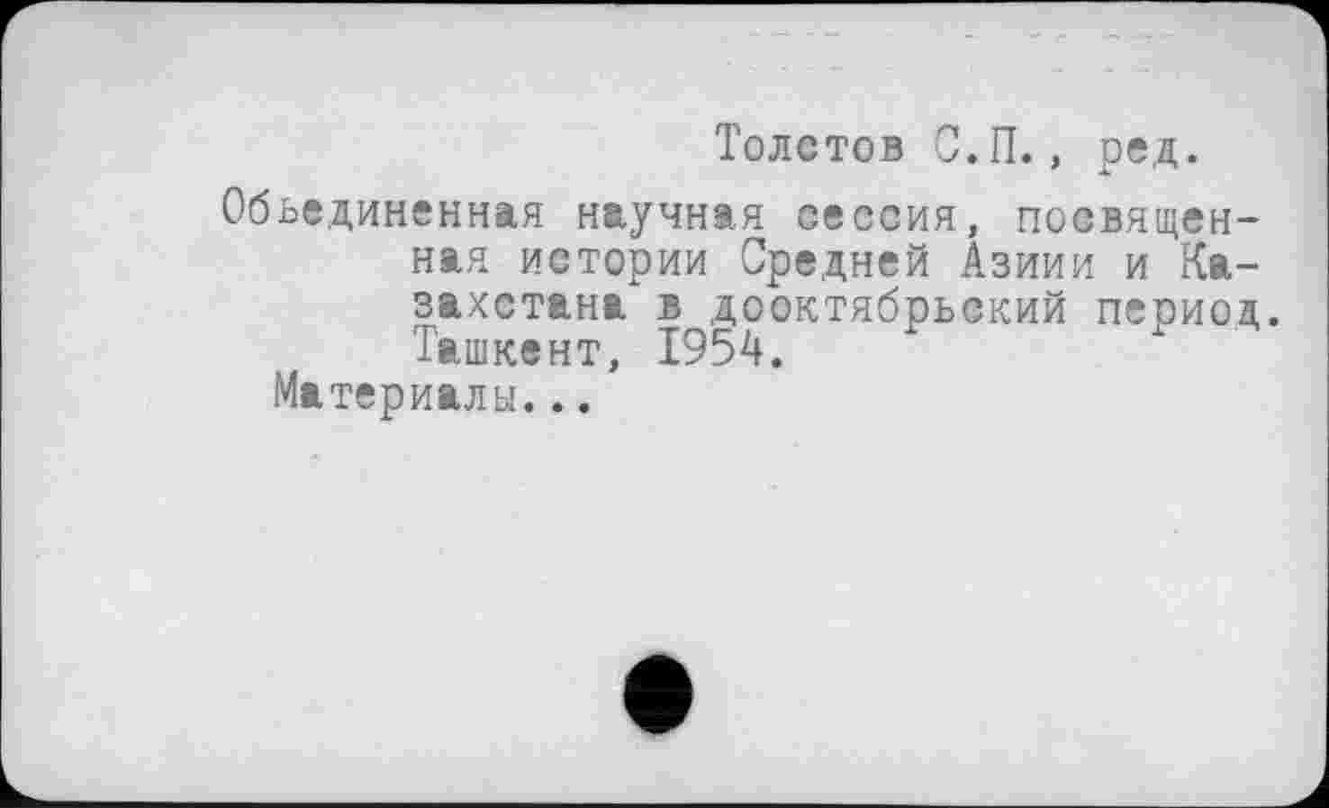 ﻿Толстов С.П., ред.
Объединенная научная сессия, посвященная истории Средней Азиии и Казахстана в дооктябрьский период. Ташкент, 1954.
Материалы...